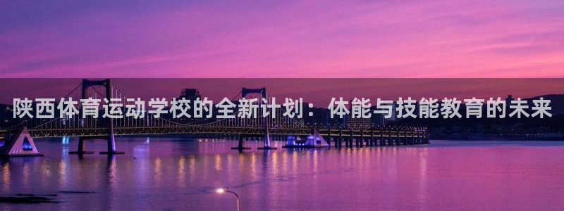 陕西体育运动学校的全新计划：体能与技能教育的未来