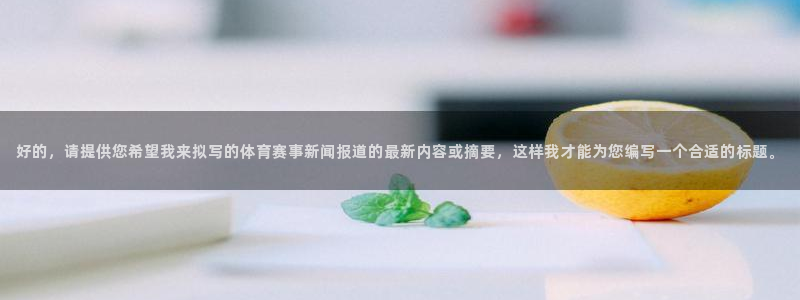 好的，请提供您希望我来拟写的体育赛事新闻报道的最新内容或摘要，这样我才能为您编写