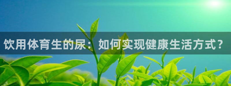 饮用体育生的尿：如何实现健康生活方式？