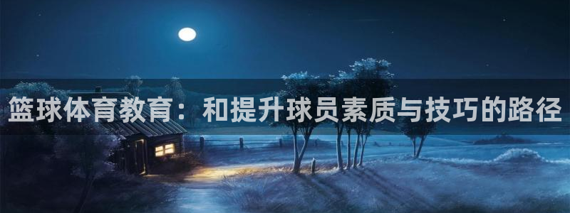 篮球体育教育：和提升球员素质与技巧的路径