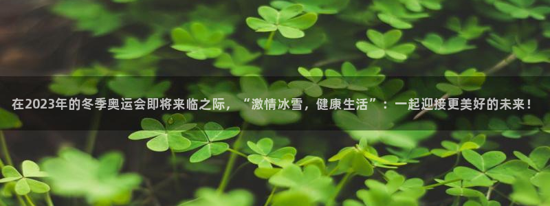在2023年的冬季奥运会即将来临之际，“激情冰雪，健康生活”：一起迎接更美好的未