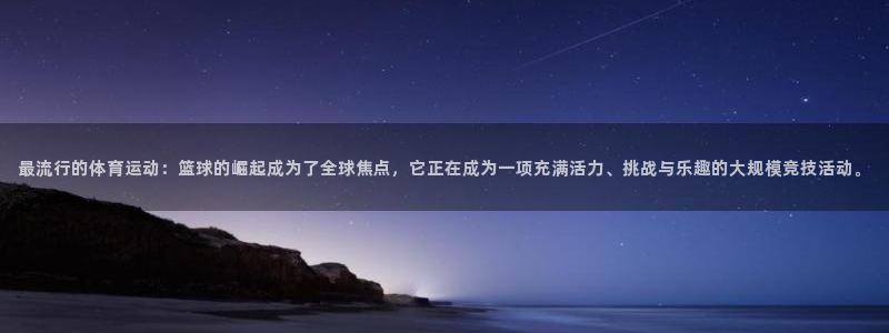 最流行的体育运动：篮球的崛起成为了全球焦点，它正在成为一项充满活力、挑战与乐趣的