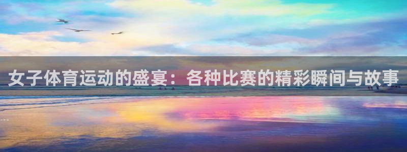 女子体育运动的盛宴：各种比赛的精彩瞬间与故事